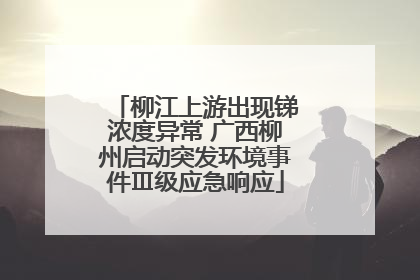 柳江上游出现锑浓度异常 广西柳州启动突发环境事件Ⅲ级应急响应