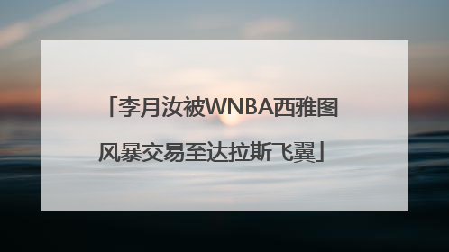 李月汝被WNBA西雅图风暴交易至达拉斯飞翼