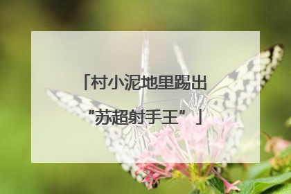 村小泥地里踢出“苏超射手王”