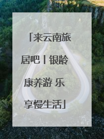 来云南旅居吧丨银龄康养游 乐享慢生活