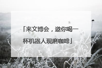 来文博会，邀你喝一杯机器人现磨咖啡