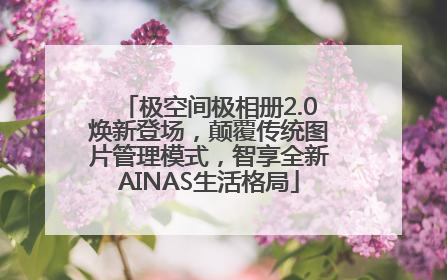 极空间极相册2.0焕新登场，颠覆传统图片管理模式，智享全新AINAS生活格局