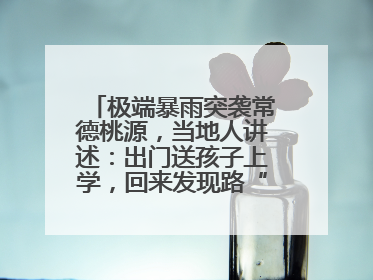极端暴雨突袭常德桃源，当地人讲述：出门送孩子上学，回来发现路“不见”了