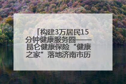 构建3万居民15分钟健康服务圈——昆仑健康保险“健康之家”落地济南市历城区鲍山街道