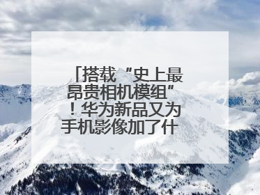 搭载“史上最昂贵相机模组”！华为新品又为手机影像加了什么“猛料”？