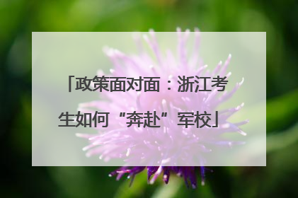 政策面对面：浙江考生如何“奔赴”军校