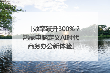 效率跃升300%？鸿蒙电脑定义AI时代商务办公新体验