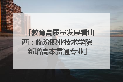 教育高质量发展看山西：临汾职业技术学院新增高本贯通专业