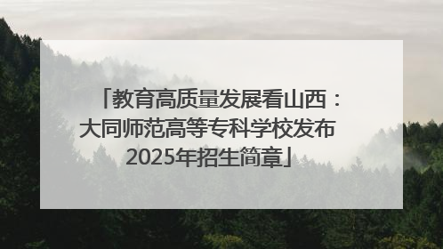 教育高质量发展看山西：大同师范高等专科学校发布2025年招生简章