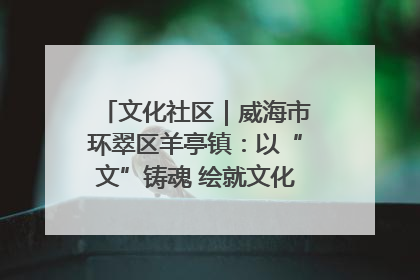 文化社区｜威海市环翠区羊亭镇：以“文”铸魂 绘就文化社区新画卷