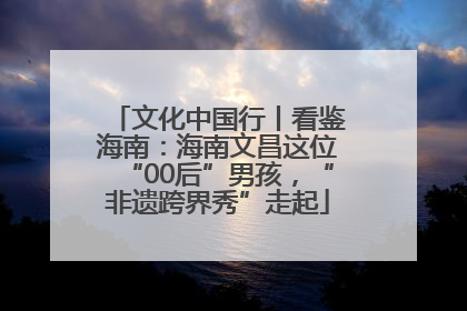 文化中国行丨看鉴海南：海南文昌这位“00后”男孩，“非遗跨界秀”走起