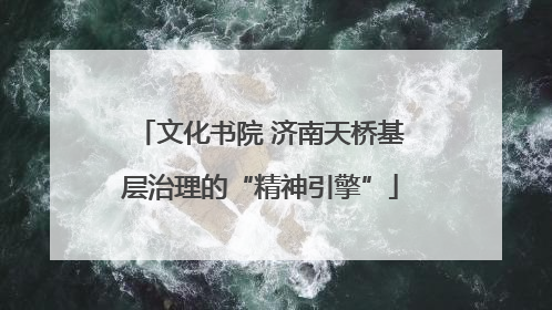 文化书院 济南天桥基层治理的“精神引擎”