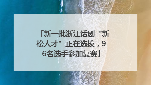 新一批浙江话剧“新松人才”正在选拔，96名选手参加复赛