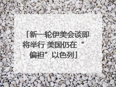 新一轮伊美会谈即将举行 美国仍在“偏袒”以色列