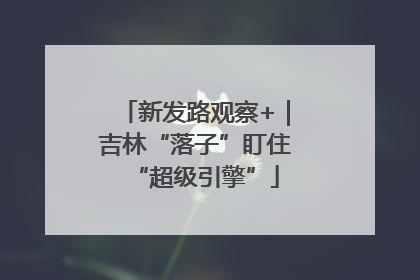 新发路观察+｜吉林“落子”盯住“超级引擎”