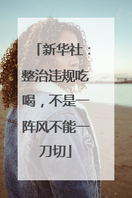 新华社：整治违规吃喝，不是一阵风不能一刀切