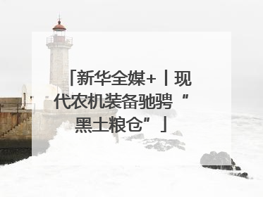 新华全媒+丨现代农机装备驰骋“黑土粮仓”