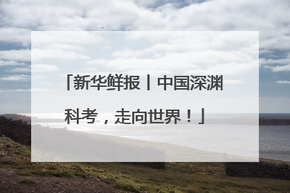 新华鲜报丨中国深渊科考，走向世界！