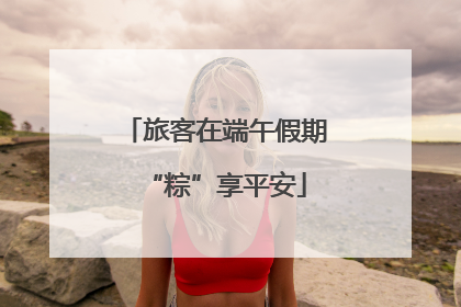 旅客在端午假期“粽”享平安