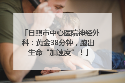 日照市中心医院神经外科：黄金38分钟，跑出生命“加速度”！