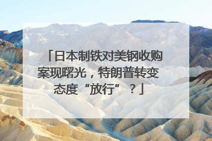 日本制铁对美钢收购案现曙光，特朗普转变态度“放行”？