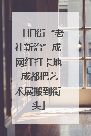 旧街“老社新治”成网红打卡地 成都把艺术展搬到街头