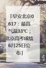 早安北京0617：最高气温33℃；北京高考成绩6月25日公布