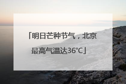 明日芒种节气，北京最高气温达36℃