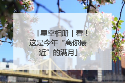 星空相册｜看！这是今年“离你最近”的满月