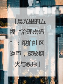 晨光里的五福“治理密码”：跟拍社区巡查，探秘烟火与秩序
