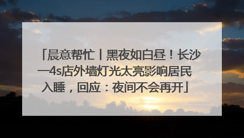 晨意帮忙丨黑夜如白昼！长沙一4s店外墙灯光太亮影响居民入睡，回应：夜间不会再开