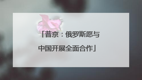 普京：俄罗斯愿与中国开展全面合作