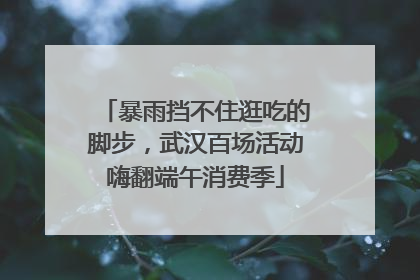 暴雨挡不住逛吃的脚步，武汉百场活动嗨翻端午消费季
