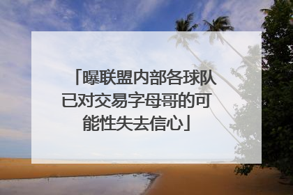 曝联盟内部各球队已对交易字母哥的可能性失去信心