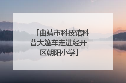 曲靖市科技馆科普大篷车走进经开区朝阳小学
