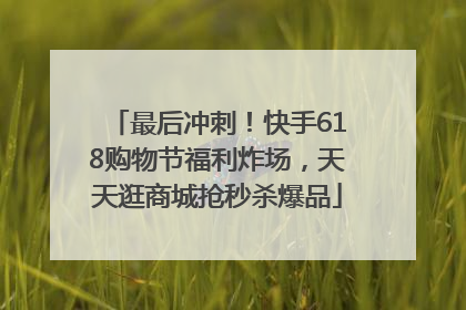 最后冲刺！快手618购物节福利炸场，天天逛商城抢秒杀爆品