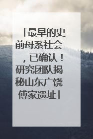最早的史前母系社会，已确认！研究团队揭秘山东广饶傅家遗址