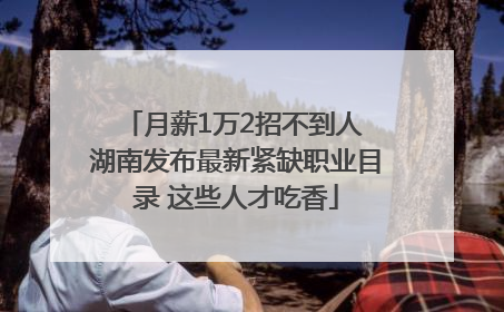 月薪1万2招不到人 湖南发布最新紧缺职业目录 这些人才吃香