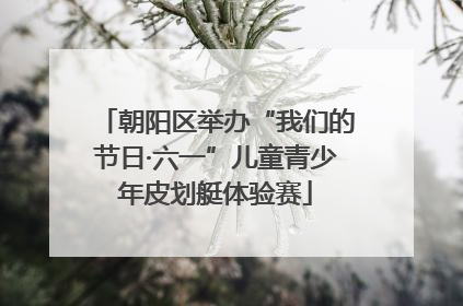 朝阳区举办“我们的节日·六一”儿童青少年皮划艇体验赛