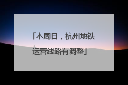 本周日，杭州地铁运营线路有调整