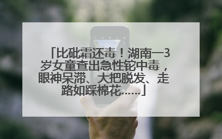 比砒霜还毒！湖南一3岁女童查出急性铊中毒，眼神呆滞、大把脱发、走路如踩棉花……
