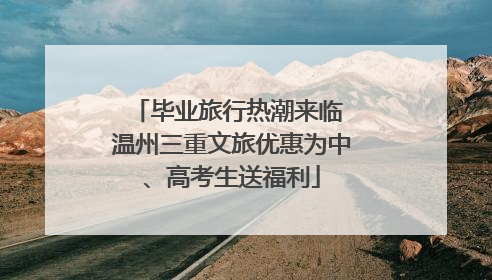 毕业旅行热潮来临 温州三重文旅优惠为中、高考生送福利