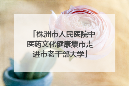 株洲市人民医院中医药文化健康集市走进市老干部大学