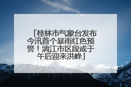 桂林市气象台发布今汛首个暴雨红色预警！漓江市区段或于午后迎来洪峰