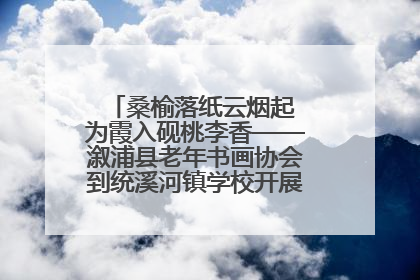 桑榆落纸云烟起 为霞入砚桃李香——溆浦县老年书画协会到统溪河镇学校开展书画进校园活动
