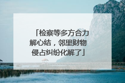 检察等多方合力解心结，邻里财物侵占纠纷化解了