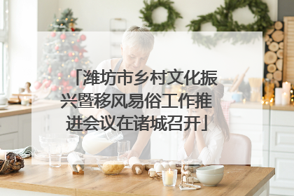 潍坊市乡村文化振兴暨移风易俗工作推进会议在诸城召开