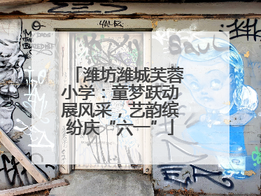 潍坊潍城芙蓉小学：童梦跃动展风采，艺韵缤纷庆“六一”