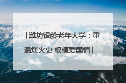 潍坊银龄老年大学：重温烽火史 根植爱国情
