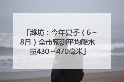 潍坊：今年夏季（6～8月）全市预测平均降水量430～470毫米